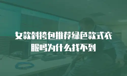 女款斜挎包推荐绿色款式衣服吗为什么找不到