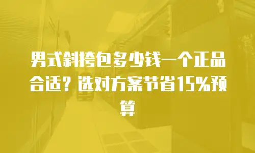 男式斜挎包多少钱一个正品合适？选对方案节省15%预算