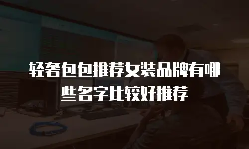 轻奢包包推荐女装品牌有哪些名字比较好推荐