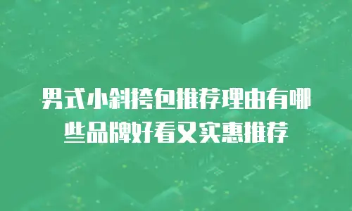 男式小斜挎包推荐理由有哪些品牌好看又实惠推荐