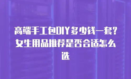 高端手工包DIY多少钱一套？女生用品推荐是否合适怎么选