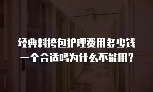 经典斜挎包护理费用多少钱一个合适吗为什么不能用？