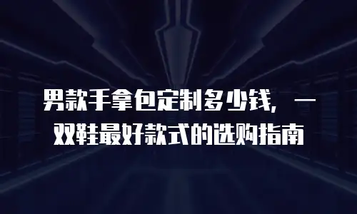 男款手拿包定制多少钱，一双鞋最好款式的选购指南