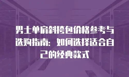 男士单肩斜挎包价格参考与选购指南：如何选择适合自己的经典款式