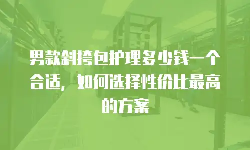 男款斜挎包护理多少钱一个合适，如何选择性价比最高的方案