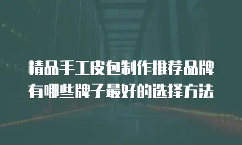 精品手工皮包制作推荐品牌有哪些牌子最好的选择方法
