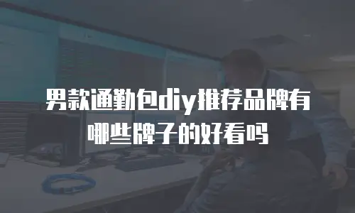 男款通勤包diy推荐品牌有哪些牌子的好看吗