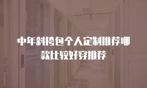 中年斜挎包个人定制推荐哪款比较好穿推荐
