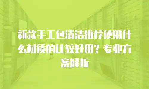 新款手工包清洁推荐使用什么材质的比较好用？专业方案解析