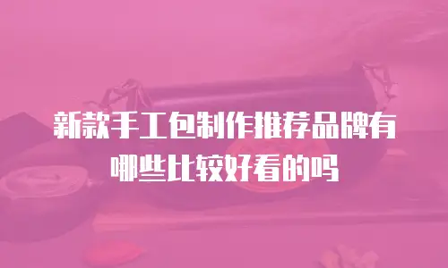 新款手工包制作推荐品牌有哪些比较好看的吗