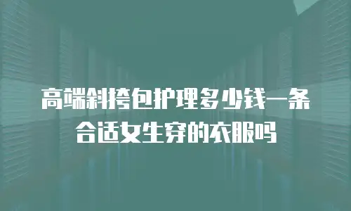高端斜挎包护理多少钱一条 合适女生穿的衣服吗