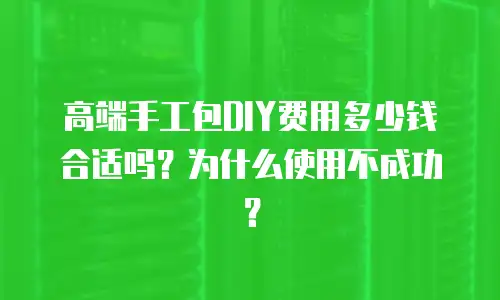 高端手工包DIY费用多少钱合适吗？为什么使用不成功？