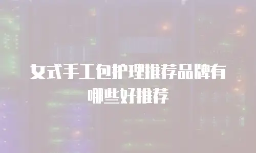 女式手工包护理推荐品牌有哪些好推荐