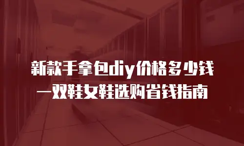 新款手拿包diy价格多少钱 一双鞋女鞋选购省钱指南