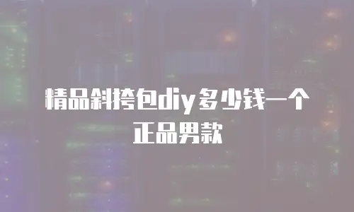 精品斜挎包diy多少钱一个正品男款