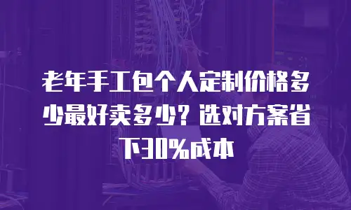 老年手工包个人定制价格多少最好卖多少？选对方案省下30%成本