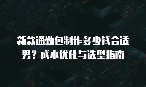 新款通勤包制作多少钱合适男？成本优化与选型指南