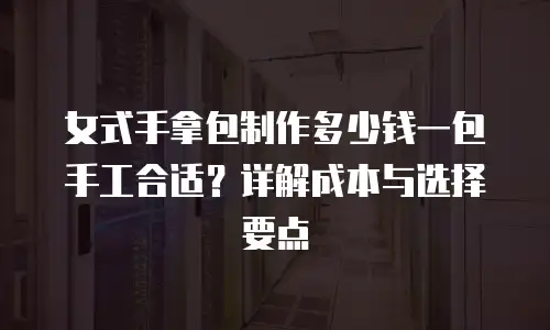 女式手拿包制作多少钱一包手工合适？详解成本与选择要点