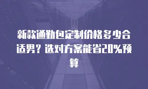 新款通勤包定制价格多少合适男？选对方案能省20%预算