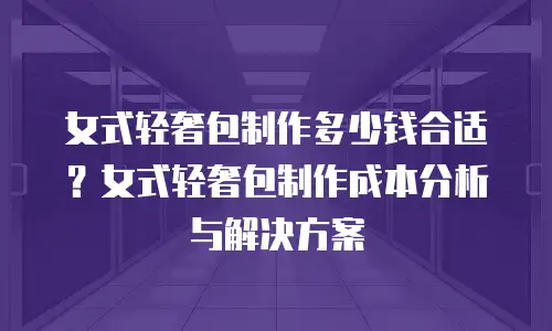 女式轻奢包制作多少钱合适？女式轻奢包制作成本分析与解决方案