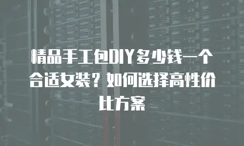 精品手工包DIY多少钱一个合适女装？如何选择高性价比方案