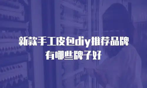 新款手工皮包diy推荐品牌有哪些牌子好