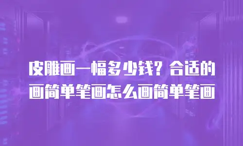 皮雕画一幅多少钱？合适的画简单笔画怎么画简单笔画