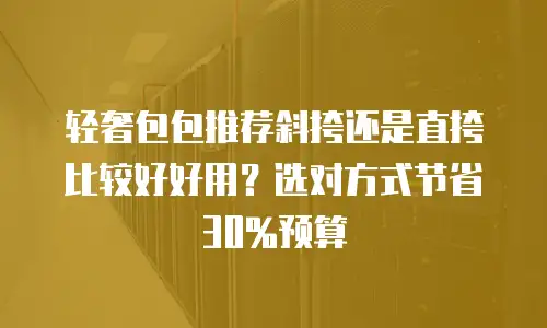 轻奢包包推荐斜挎还是直挎比较好好用？选对方式节省30%预算