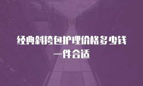 经典斜挎包护理价格多少钱一件合适