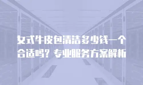 女式牛皮包清洁多少钱一个合适吗？专业服务方案解析