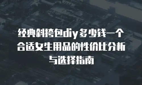经典斜挎包diy多少钱一个合适女生用品的性价比分析与选择指南