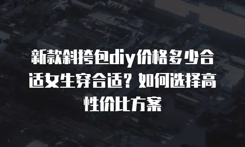 新款斜挎包diy价格多少合适女生穿合适？如何选择高性价比方案