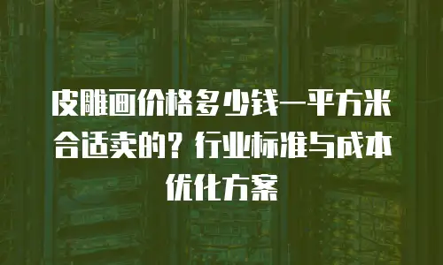 皮雕画价格多少钱一平方米合适卖的？行业标准与成本优化方案