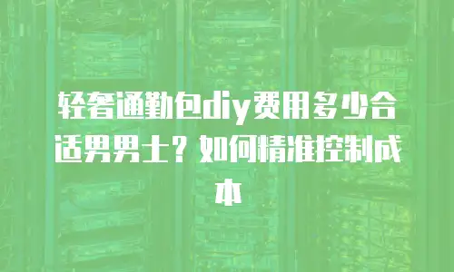轻奢通勤包diy费用多少合适男男士？如何精准控制成本