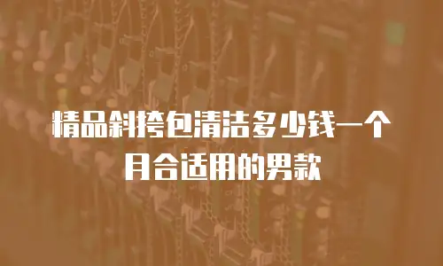 精品斜挎包清洁多少钱一个月合适用的男款