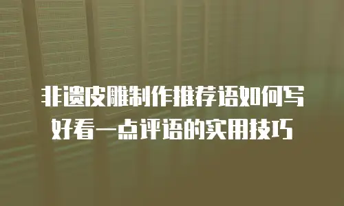 非遗皮雕制作推荐语如何写好看一点评语的实用技巧