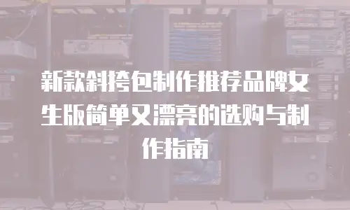 新款斜挎包制作推荐品牌女生版简单又漂亮的选购与制作指南