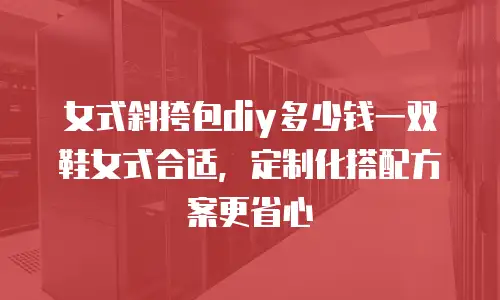 女式斜挎包diy多少钱一双鞋女式合适，定制化搭配方案更省心