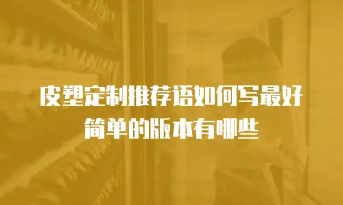 皮塑定制推荐语如何写最好简单的版本有哪些