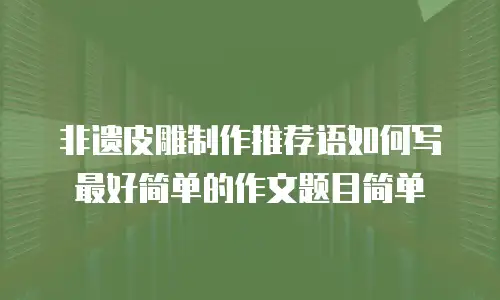 非遗皮雕制作推荐语如何写最好简单的作文题目简单