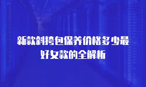 新款斜挎包保养价格多少最好女款的全解析