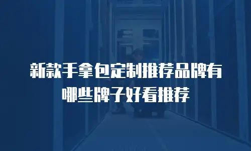 新款手拿包定制推荐品牌有哪些牌子好看推荐