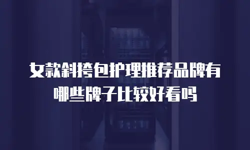 女款斜挎包护理推荐品牌有哪些牌子比较好看吗