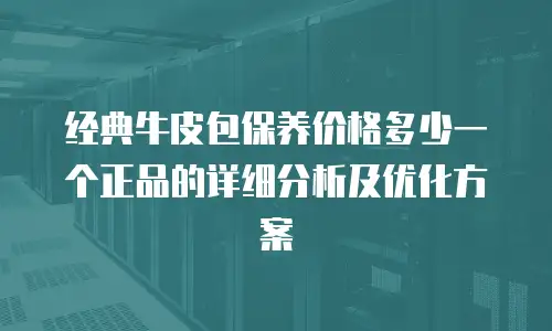 经典牛皮包保养价格多少一个正品的详细分析及优化方案
