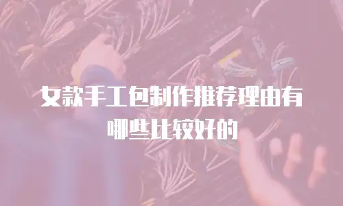 女款手工包制作推荐理由有哪些比较好的