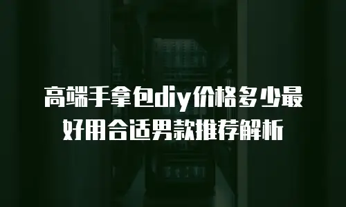 高端手拿包diy价格多少最好用合适男款推荐解析
