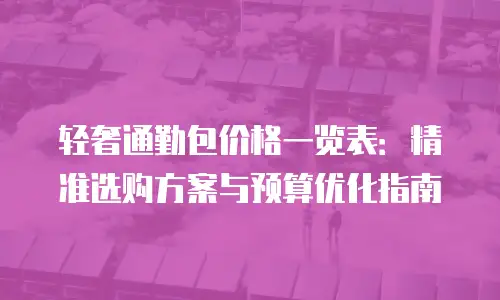 轻奢通勤包价格一览表：精准选购方案与预算优化指南