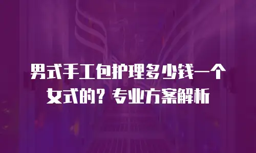 男式手工包护理多少钱一个女式的？专业方案解析