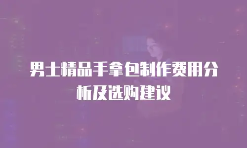 男士精品手拿包制作费用分析及选购建议