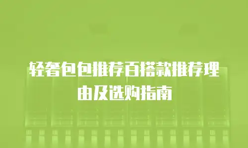轻奢包包推荐百搭款推荐理由及选购指南